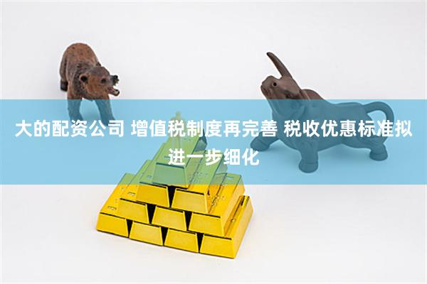 大的配资公司 增值税制度再完善 税收优惠标准拟进一步细化
