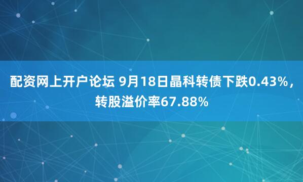 配资网上开户论坛 9月18日晶科转债下跌0.43%，转股溢价率67.88%