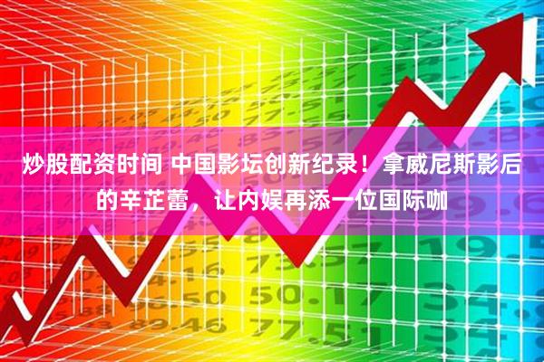 炒股配资时间 中国影坛创新纪录！拿威尼斯影后的辛芷蕾，让内娱再添一位国际咖