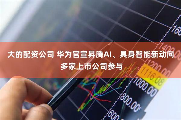 大的配资公司 华为官宣昇腾AI、具身智能新动向 多家上市公司参与