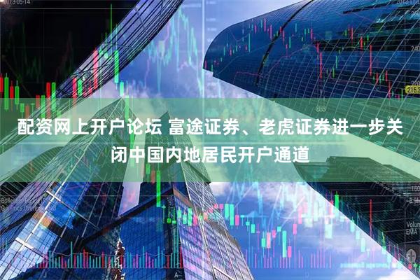 配资网上开户论坛 富途证券、老虎证券进一步关闭中国内地居民开户通道