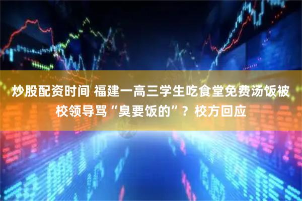 炒股配资时间 福建一高三学生吃食堂免费汤饭被校领导骂“臭要饭的”？校方回应