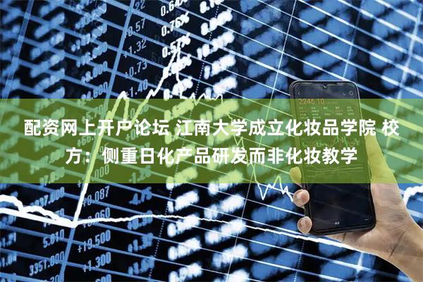 配资网上开户论坛 江南大学成立化妆品学院 校方：侧重日化产品研发而非化妆教学