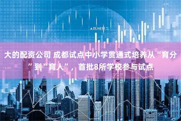 大的配资公司 成都试点中小学贯通式培养从“育分”到“育人”，首批8所学校参与试点