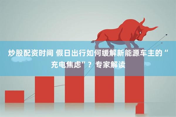 炒股配资时间 假日出行如何缓解新能源车主的“充电焦虑”？专家解读