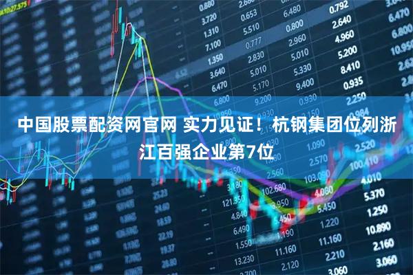 中国股票配资网官网 实力见证！杭钢集团位列浙江百强企业第7位