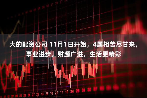 大的配资公司 11月1日开始，4属相苦尽甘来，事业进步，财源广进，生活更精彩