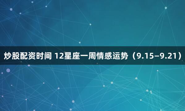 炒股配资时间 12星座一周情感运势（9.15—9.21）