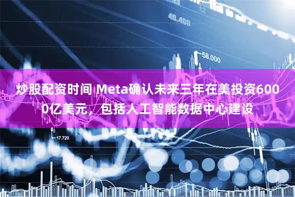 炒股配资时间 Meta确认未来三年在美投资6000亿美元，包括人工智能数据中心建设