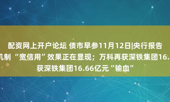 配资网上开户论坛 债市早参11月12日|央行报告详解利率传导机制 “宽信用”效果正在显现；万科再获深铁集团16.66亿元“输血”