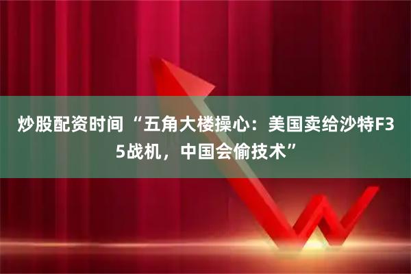 炒股配资时间 “五角大楼操心：美国卖给沙特F35战机，中国会偷技术”