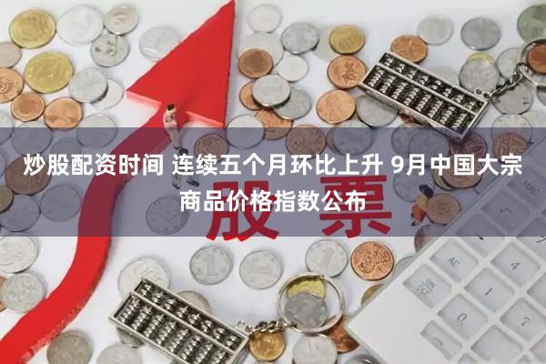 炒股配资时间 连续五个月环比上升 9月中国大宗商品价格指数公布