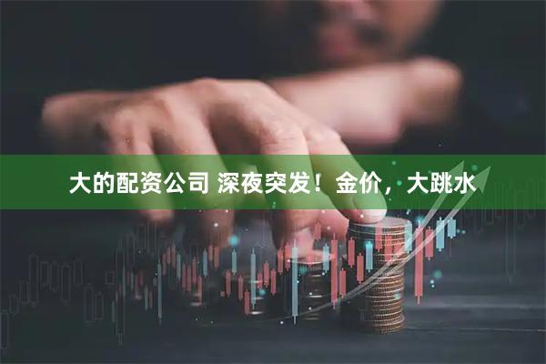 大的配资公司 深夜突发！金价，大跳水