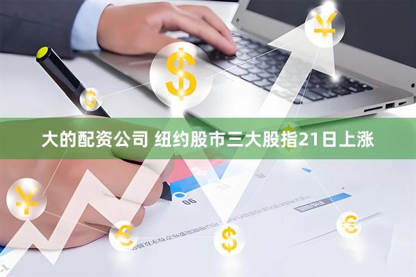 大的配资公司 纽约股市三大股指21日上涨