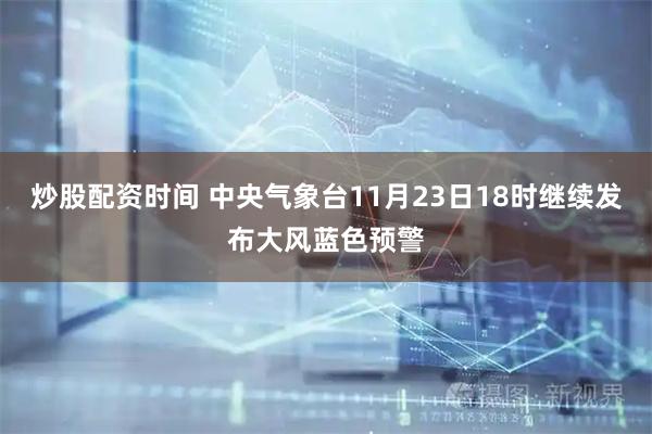 炒股配资时间 中央气象台11月23日18时继续发布大风蓝色预警