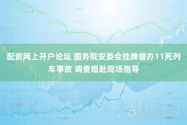 配资网上开户论坛 国务院安委会挂牌督办11死列车事故 调查组赴现场指导