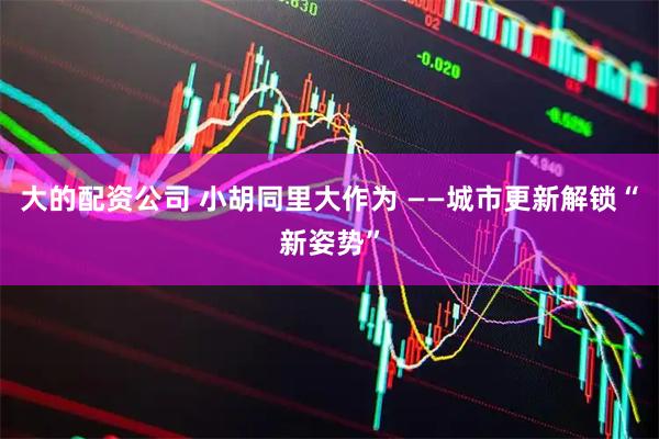 大的配资公司 小胡同里大作为 ——城市更新解锁“新姿势”