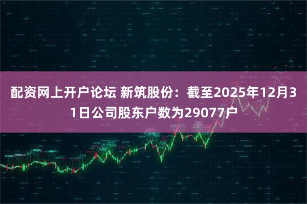 配资网上开户论坛 新筑股份：截至2025年12月31日公司股东户数为29077户