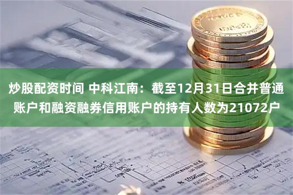 炒股配资时间 中科江南：截至12月31日合并普通账户和融资融券信用账户的持有人数为21072户