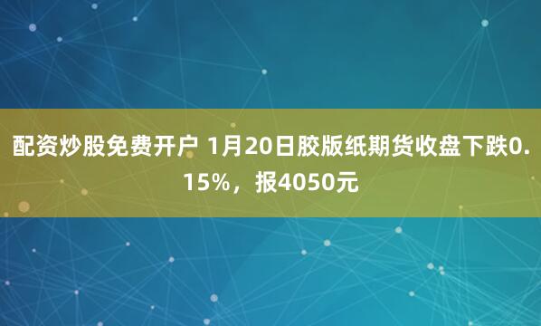 配资炒股免费开户 1月20日胶版纸期货收盘下跌0.15%，报4050元