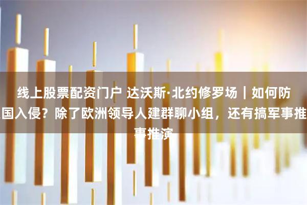 线上股票配资门户 达沃斯·北约修罗场｜如何防美国入侵？除了欧洲领导人建群聊小组，还有搞军事推演