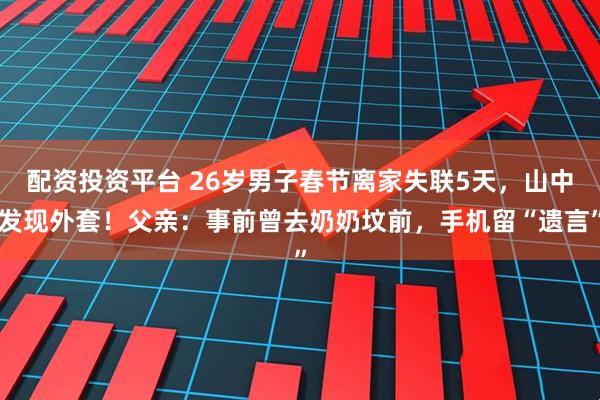 配资投资平台 26岁男子春节离家失联5天，山中发现外套！父亲：事前曾去奶奶坟前，手机留“遗言”