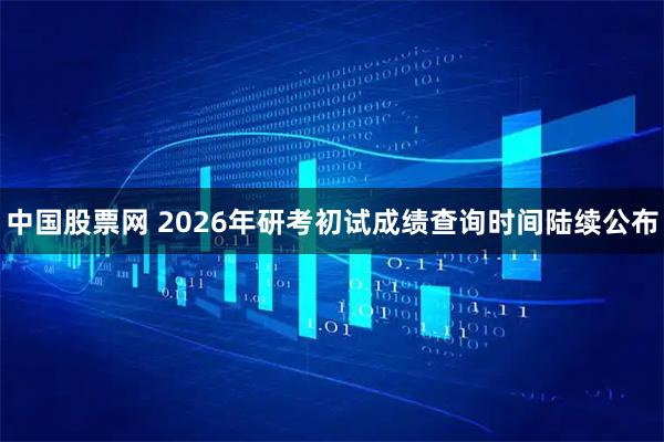 中国股票网 2026年研考初试成绩查询时间陆续公布