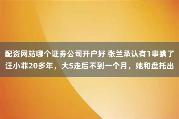 配资网站哪个证券公司开户好 张兰承认有1事瞒了汪小菲20多年，大S走后不到一个月，她和盘托出