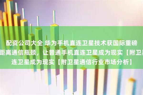 配资公司大全 华为手机直连卫星技术获国际重磅大奖！首次突破超远距离通信瓶颈，让普通手机直连卫星成为现实【附卫星通信行业市场分析】