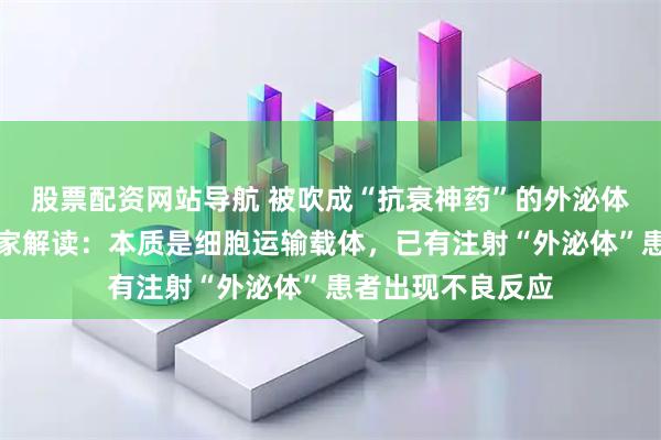 股票配资网站导航 被吹成“抗衰神药”的外泌体究竟是什么？专家解读：本质是细胞运输载体，已有注射“外泌体”患者出现不良反应