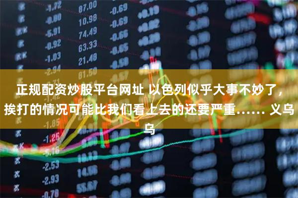 正规配资炒股平台网址 以色列似乎大事不妙了，挨打的情况可能比我们看上去的还要严重…… 义乌