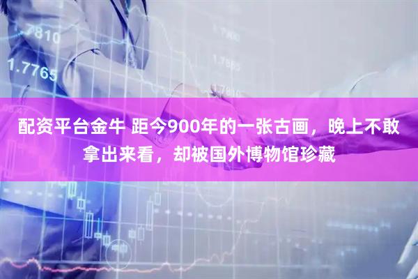 配资平台金牛 距今900年的一张古画，晚上不敢拿出来看，却被国外博物馆珍藏