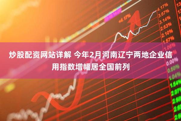 炒股配资网站详解 今年2月河南辽宁两地企业信用指数增幅居全国前列