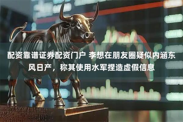 配资靠谱证券配资门户 李想在朋友圈疑似内涵东风日产，称其使用水军捏造虚假信息