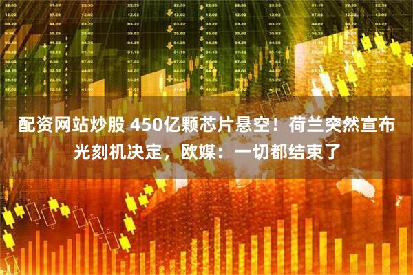 配资网站炒股 450亿颗芯片悬空！荷兰突然宣布光刻机决定，欧媒：一切都结束了
