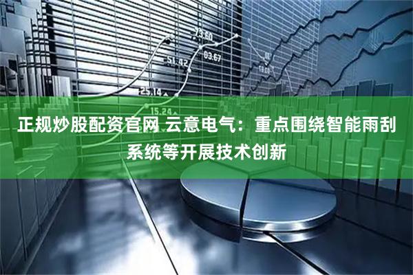 正规炒股配资官网 云意电气：重点围绕智能雨刮系统等开展技术创新