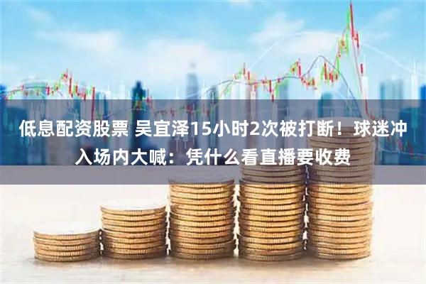 低息配资股票 吴宜泽15小时2次被打断！球迷冲入场内大喊：凭什么看直播要收费