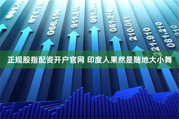 正规股指配资开户官网 印度人果然是随地大小舞