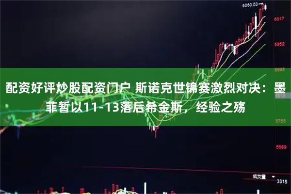 配资好评炒股配资门户 斯诺克世锦赛激烈对决：墨菲暂以11-13落后希金斯，经验之殇