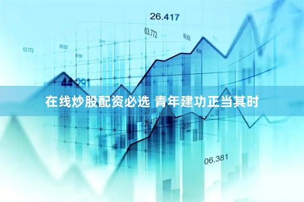 在线炒股配资必选 青年建功正当其时
