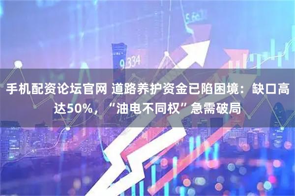 手机配资论坛官网 道路养护资金已陷困境：缺口高达50%，“油电不同权”急需破局