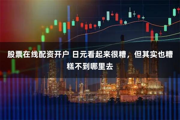 股票在线配资开户 日元看起来很糟，但其实也糟糕不到哪里去
