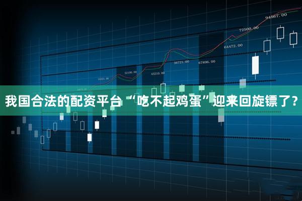 我国合法的配资平台 “吃不起鸡蛋”迎来回旋镖了？