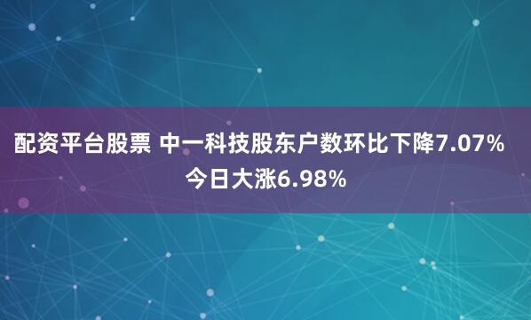 配资平台股票 中一科技股东户数环比下降7.07%  今日大涨6.98%