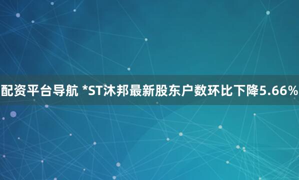 配资平台导航 *ST沐邦最新股东户数环比下降5.66%
