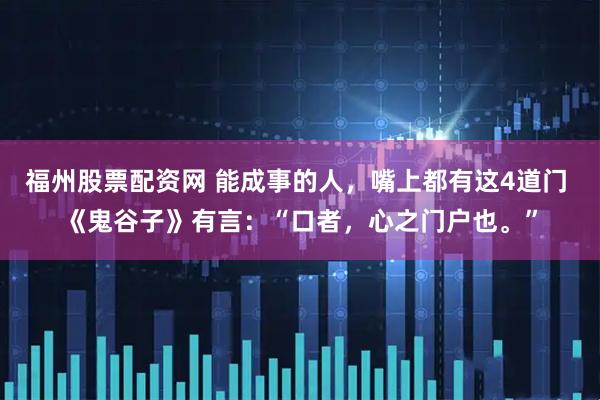 福州股票配资网 能成事的人，嘴上都有这4道门 《鬼谷子》有言：“口者，心之门户也。”