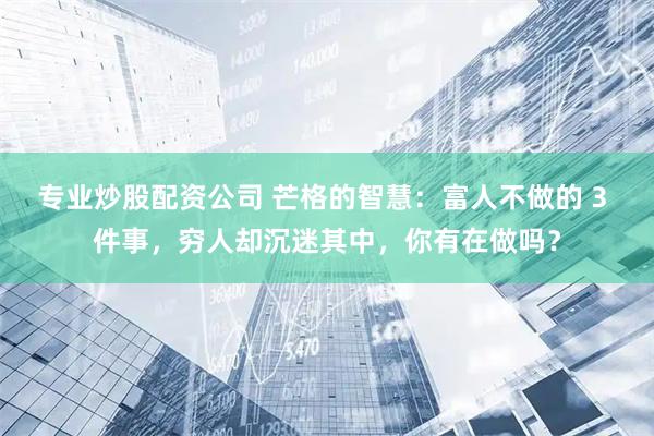 专业炒股配资公司 芒格的智慧：富人不做的 3 件事，穷人却沉迷其中，你有在做吗？