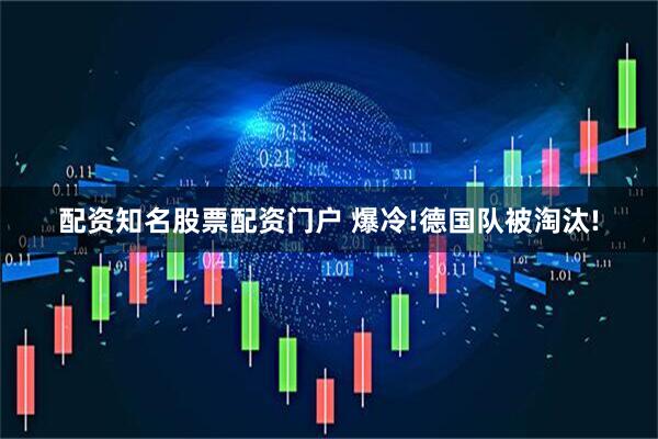 配资知名股票配资门户 爆冷!德国队被淘汰!