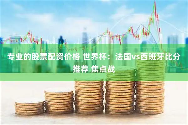 专业的股票配资价格 世界杯：法国vs西班牙比分推荐 焦点战
