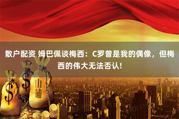散户配资 姆巴佩谈梅西：C罗曾是我的偶像，但梅西的伟大无法否认!
